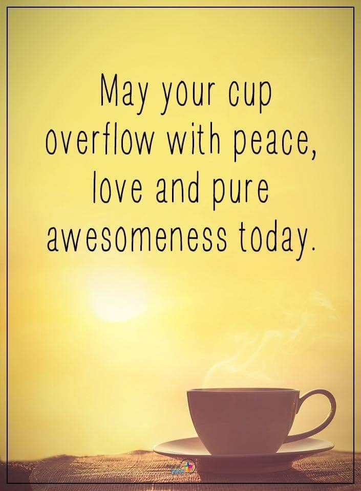 May your cup overflow with peace, love and pure awesomeness today. – Tamara  Kulish