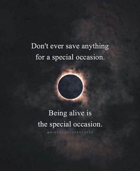 Don't ever save anything for a special occasion. Being alive is